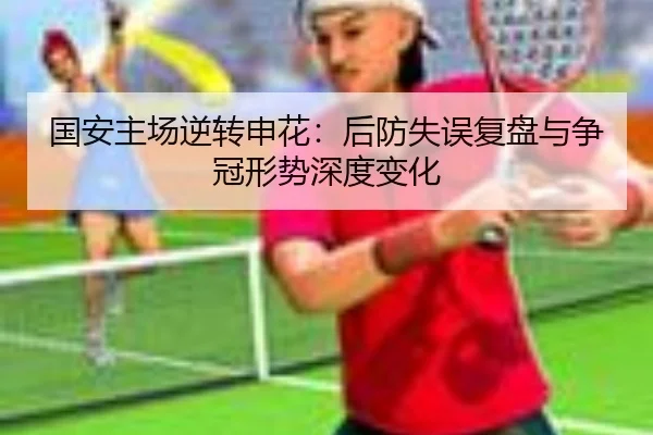 国安主场逆转申花：后防失误复盘与争冠形势深度变化